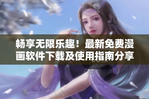 畅享无限乐趣！最新免费漫画软件下载及使用指南分享