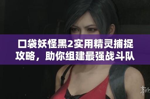 口袋妖怪黑2实用精灵捕捉攻略，助你组建最强战斗队伍