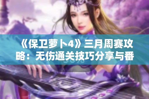 《保卫萝卜4》三月周赛攻略：无伤通关技巧分享与番薯深入解析