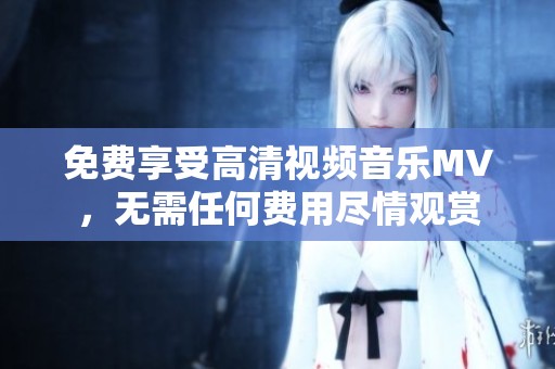 免费享受高清视频音乐MV，无需任何费用尽情观赏