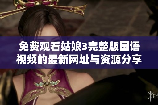 免费观看姑娘3完整版国语视频的最新网址与资源分享
