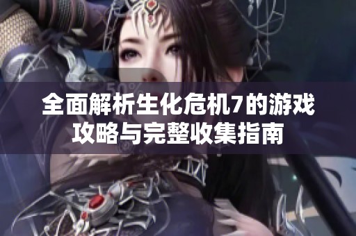 全面解析生化危机7的游戏攻略与完整收集指南