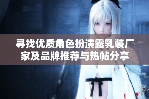 寻找优质角色扮演露乳装厂家及品牌推荐与热帖分享