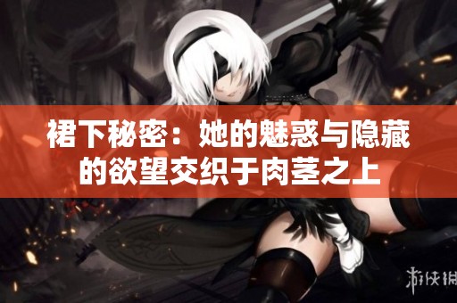 裙下秘密：她的魅惑与隐藏的欲望交织于肉茎之上