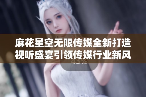 麻花星空无限传媒全新打造视听盛宴引领传媒行业新风潮