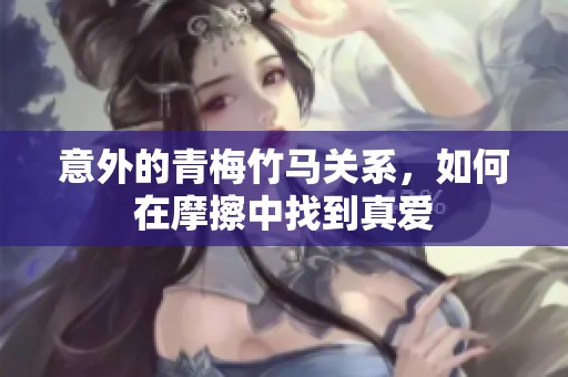 意外的青梅竹马关系，如何在摩擦中找到真爱