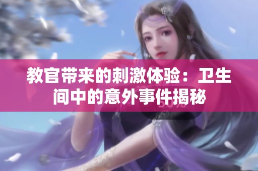 教官带来的刺激体验：卫生间中的意外事件揭秘