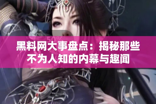 黑料网大事盘点：揭秘那些不为人知的内幕与趣闻