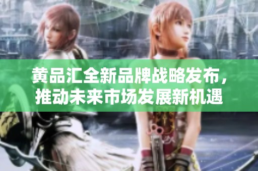 黄品汇全新品牌战略发布，推动未来市场发展新机遇
