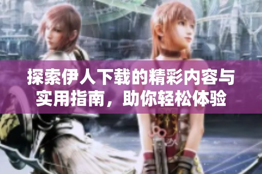 探索伊人下载的精彩内容与实用指南，助你轻松体验