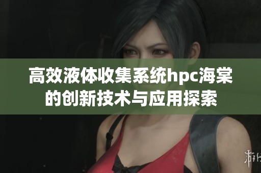 高效液体收集系统hpc海棠的创新技术与应用探索