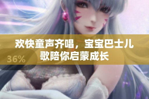 欢快童声齐唱，宝宝巴士儿歌陪你启蒙成长