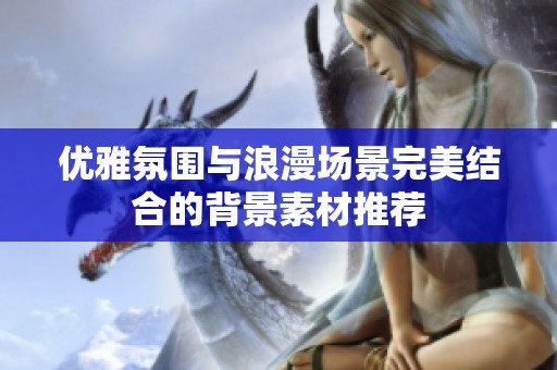 优雅氛围与浪漫场景完美结合的背景素材推荐