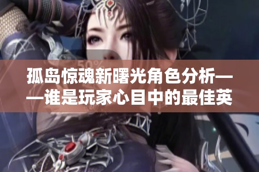 孤岛惊魂新曙光角色分析——谁是玩家心目中的最佳英雄呢