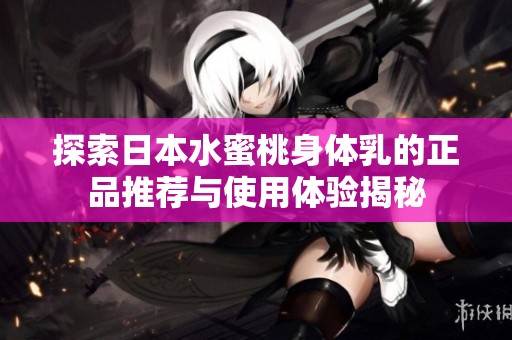 探索日本水蜜桃身体乳的正品推荐与使用体验揭秘