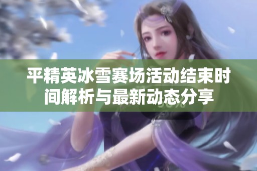 平精英冰雪赛场活动结束时间解析与最新动态分享