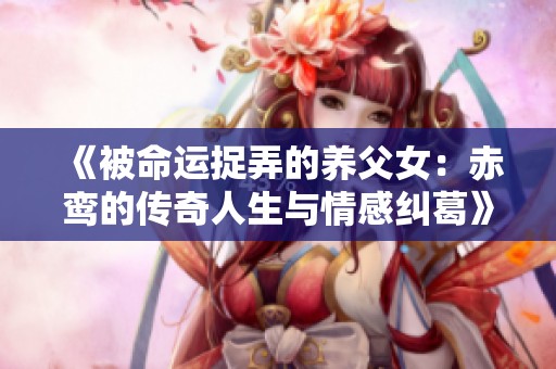 《被命运捉弄的养父女：赤鸾的传奇人生与情感纠葛》