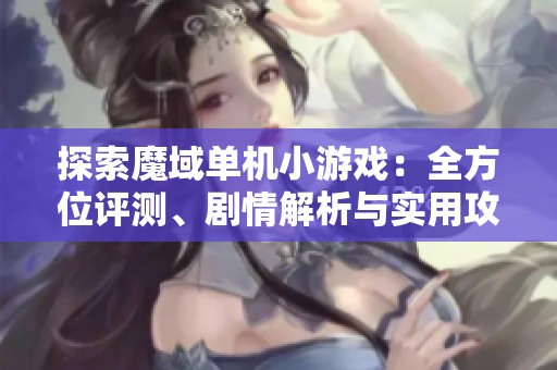 探索魔域单机小游戏：全方位评测、剧情解析与实用攻略分享