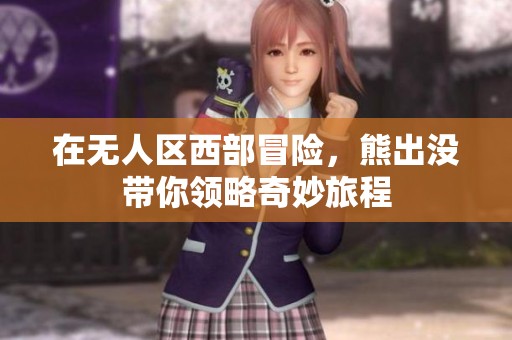 在无人区西部冒险，熊出没带你领略奇妙旅程