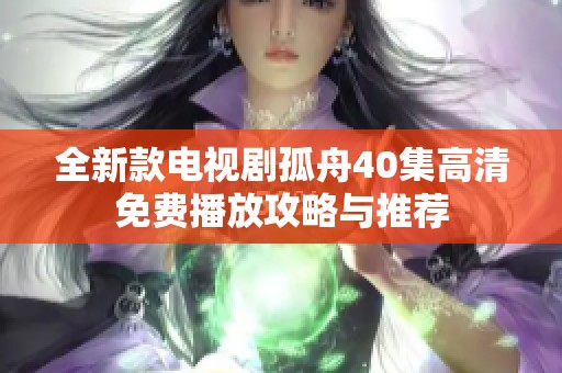 全新款电视剧孤舟40集高清免费播放攻略与推荐