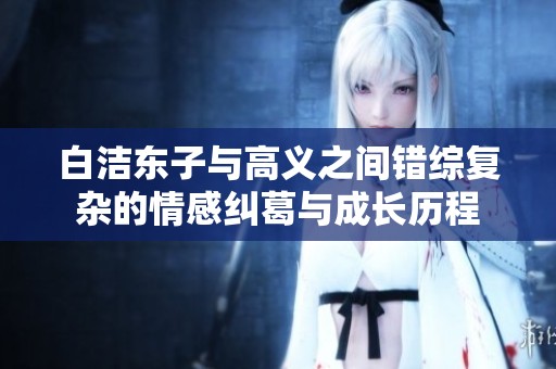 白洁东子与高义之间错综复杂的情感纠葛与成长历程