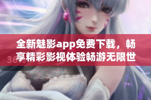 全新魅影app免费下载，畅享精彩影视体验畅游无限世界
