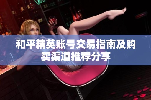 和平精英账号交易指南及购买渠道推荐分享