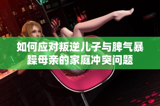 如何应对叛逆儿子与脾气暴躁母亲的家庭冲突问题
