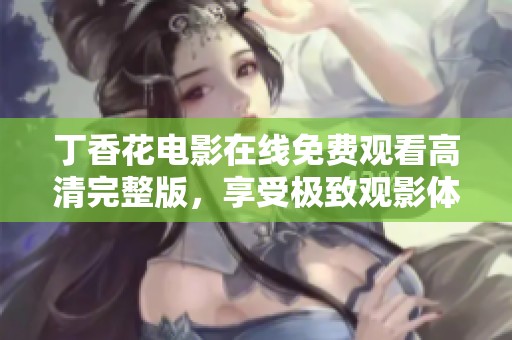 丁香花电影在线免费观看高清完整版，享受极致观影体验
