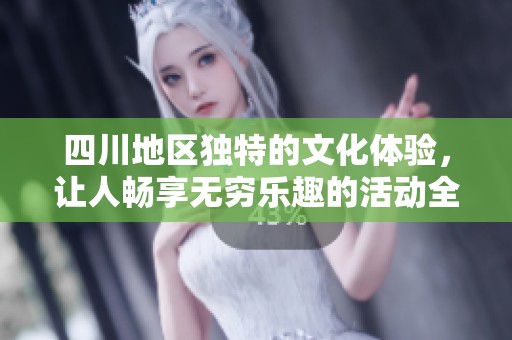 四川地区独特的文化体验，让人畅享无穷乐趣的活动全记录
