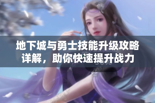 地下城与勇士技能升级攻略详解，助你快速提升战力