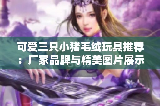 可爱三只小猪毛绒玩具推荐：厂家品牌与精美图片展示