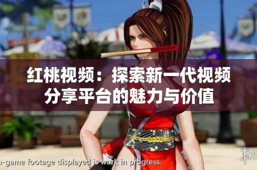 红桃视频：探索新一代视频分享平台的魅力与价值