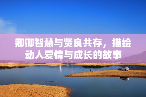 卿卿智慧与贤良共存，描绘动人爱情与成长的故事