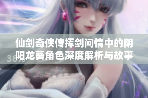 仙剑奇侠传挥剑问情中的阴阳龙葵角色深度解析与故事背景介绍