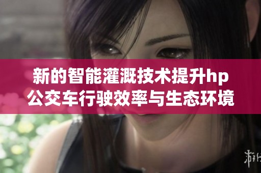 新的智能灌溉技术提升hp公交车行驶效率与生态环境