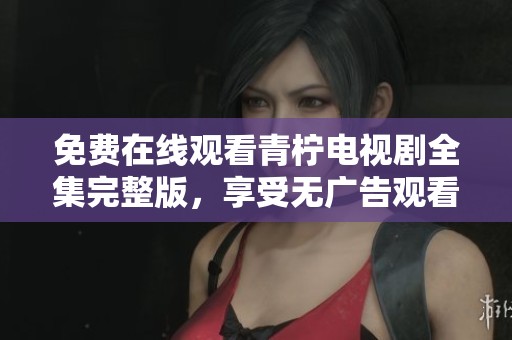 免费在线观看青柠电视剧全集完整版，享受无广告观看乐趣