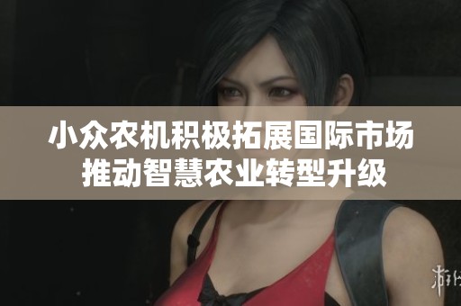 小众农机积极拓展国际市场 推动智慧农业转型升级