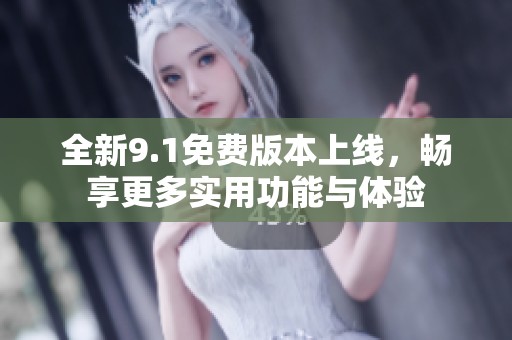 全新9.1免费版本上线，畅享更多实用功能与体验