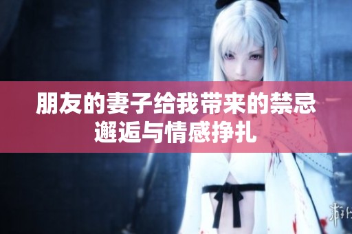 朋友的妻子给我带来的禁忌邂逅与情感挣扎