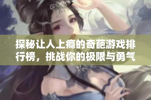 探秘让人上瘾的奇葩游戏排行榜，挑战你的极限与勇气