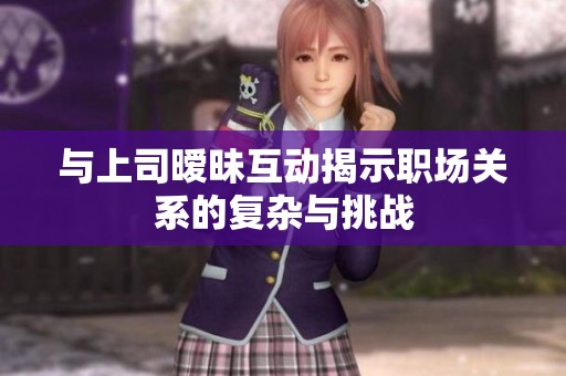 与上司暧昧互动揭示职场关系的复杂与挑战