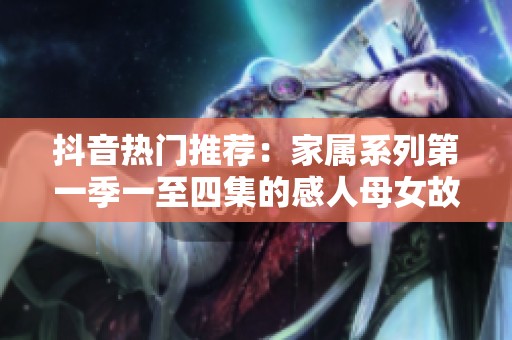 抖音热门推荐：家属系列第一季一至四集的感人母女故事