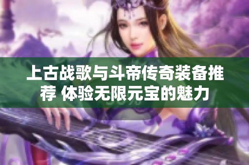 上古战歌与斗帝传奇装备推荐 体验无限元宝的魅力