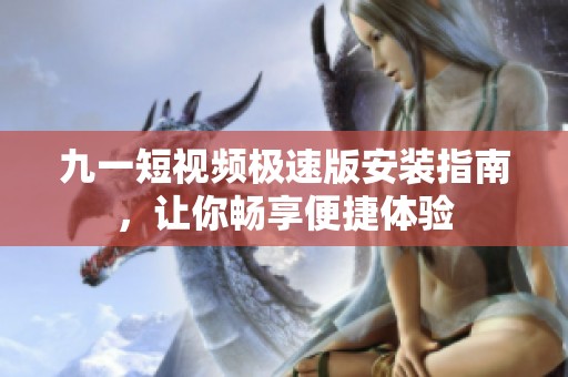 九一短视频极速版安装指南，让你畅享便捷体验