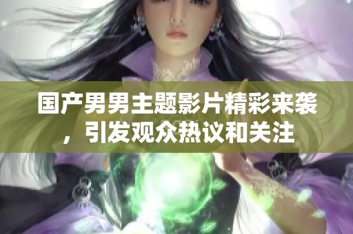 国产男男主题影片精彩来袭，引发观众热议和关注