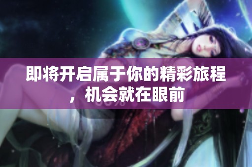 即将开启属于你的精彩旅程，机会就在眼前