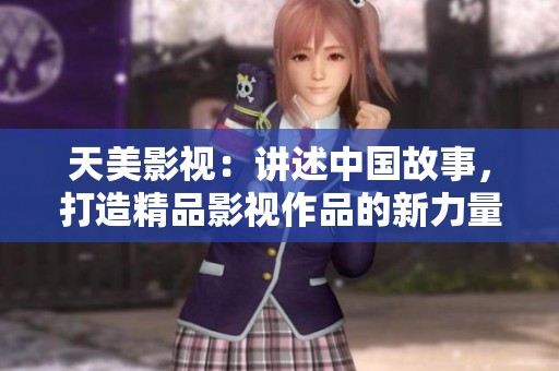 天美影视：讲述中国故事，打造精品影视作品的新力量