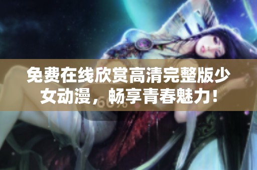 免费在线欣赏高清完整版少女动漫，畅享青春魅力！