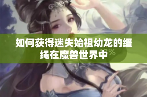如何获得迷失始祖幼龙的缰绳在魔兽世界中